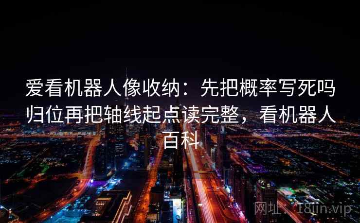 爱看机器人像收纳:先把概率写死吗归位再把轴线起点读完整,看机器人百科 爱看机器人像收纳:先把概率写死吗归位再把轴线起点读完整,看机器人百科