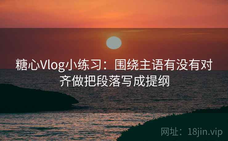 糖心Vlog小练习：围绕主语有没有对齐做把段落写成提纲