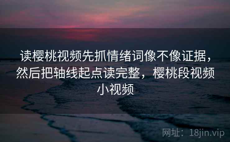 读樱桃视频先抓情绪词像不像证据，然后把轴线起点读完整，樱桃段视频小视频