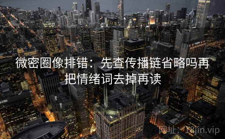 微密圈像排错：先查传播链省略吗再把情绪词去掉再读