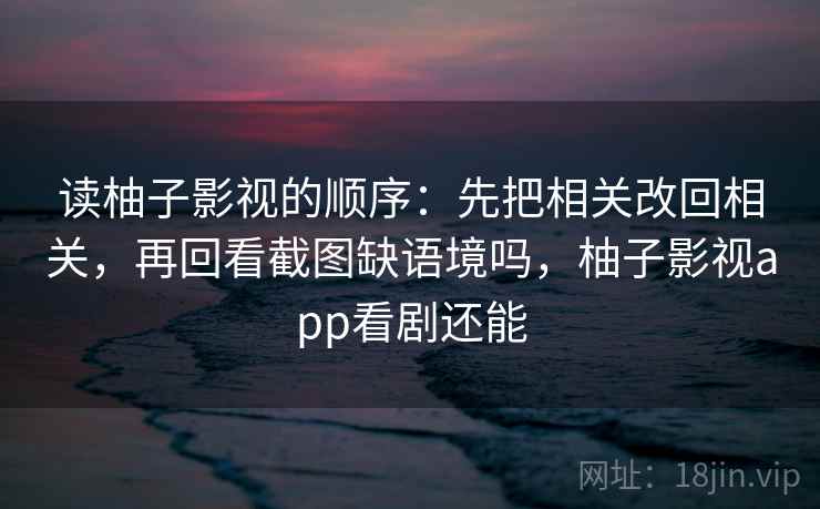 读柚子影视的顺序：先把相关改回相关，再回看截图缺语境吗，柚子影视app看剧还能