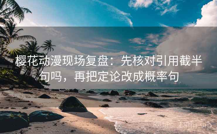 樱花动漫现场复盘：先核对引用截半句吗，再把定论改成概率句