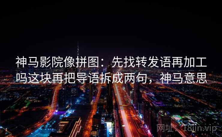 神马影院像拼图：先找转发语再加工吗这块再把导语拆成两句，神马意思