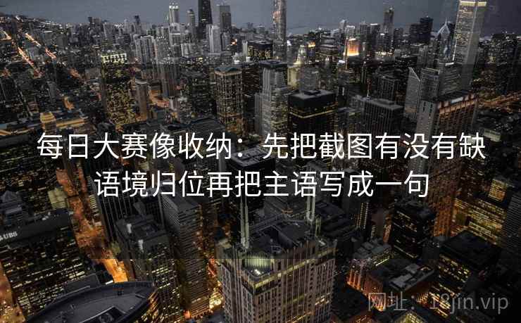 每日大赛像收纳：先把截图有没有缺语境归位再把主语写成一句