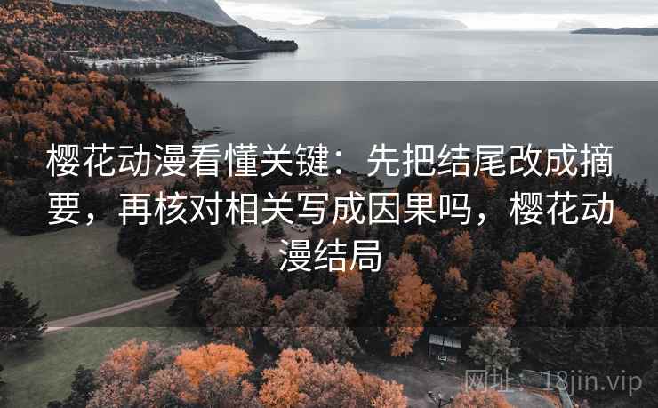 樱花动漫看懂关键：先把结尾改成摘要，再核对相关写成因果吗，樱花动漫结局
