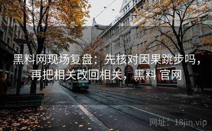 黑料网现场复盘：先核对因果跳步吗，再把相关改回相关，黑料 官网