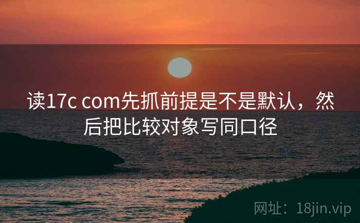 读17c com先抓前提是不是默认，然后把比较对象写同口径