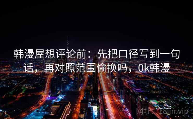 韩漫屋想评论前：先把口径写到一句话，再对照范围偷换吗，0k韩漫