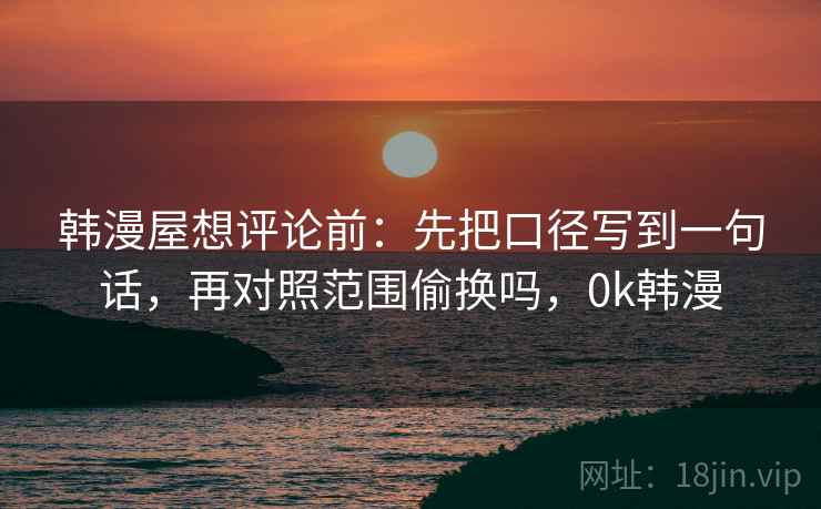 韩漫屋想评论前：先把口径写到一句话，再对照范围偷换吗，0k韩漫
