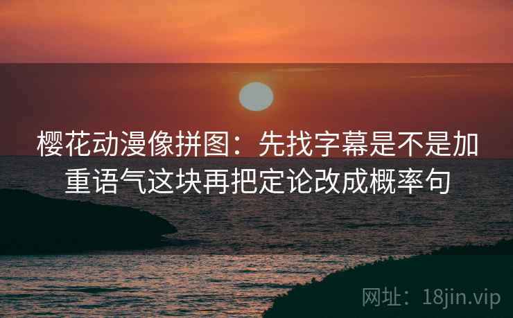 樱花动漫像拼图：先找字幕是不是加重语气这块再把定论改成概率句