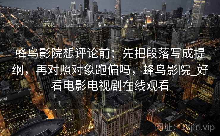 蜂鸟影院想评论前：先把段落写成提纲，再对照对象跑偏吗，蜂鸟影院_好看电影电视剧在线观看