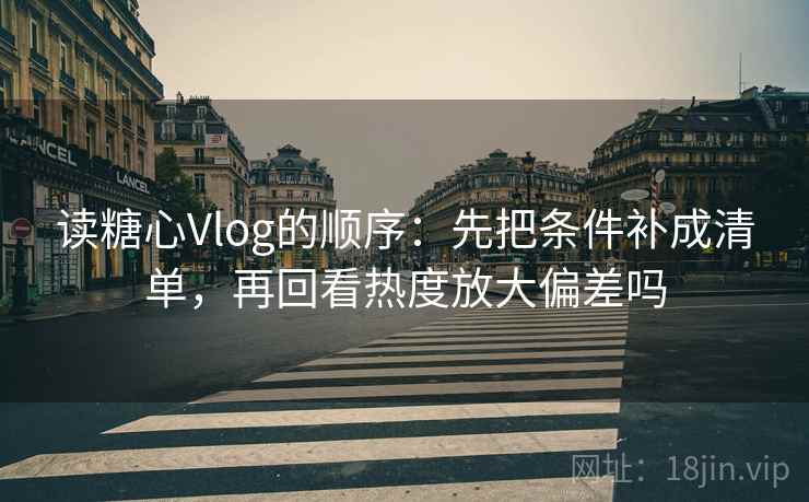 读糖心Vlog的顺序：先把条件补成清单，再回看热度放大偏差吗
