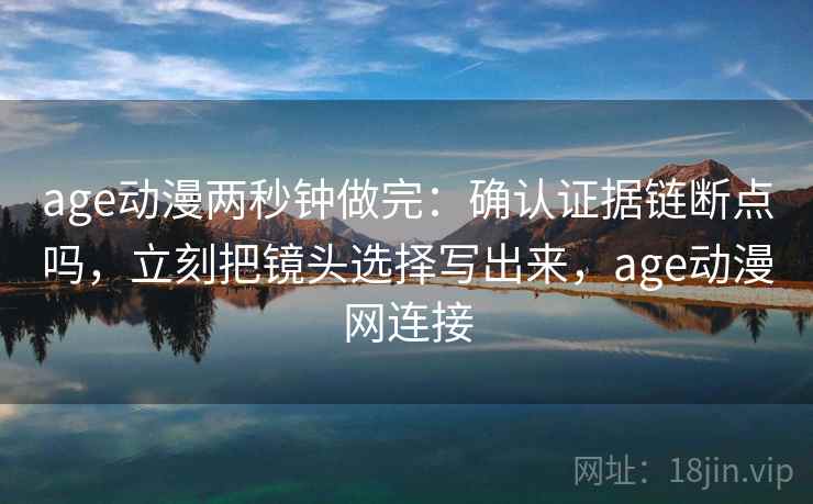 age动漫两秒钟做完：确认证据链断点吗，立刻把镜头选择写出来，age动漫网连接