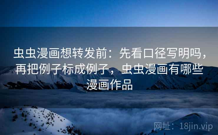 虫虫漫画想转发前：先看口径写明吗，再把例子标成例子，虫虫漫画有哪些漫画作品