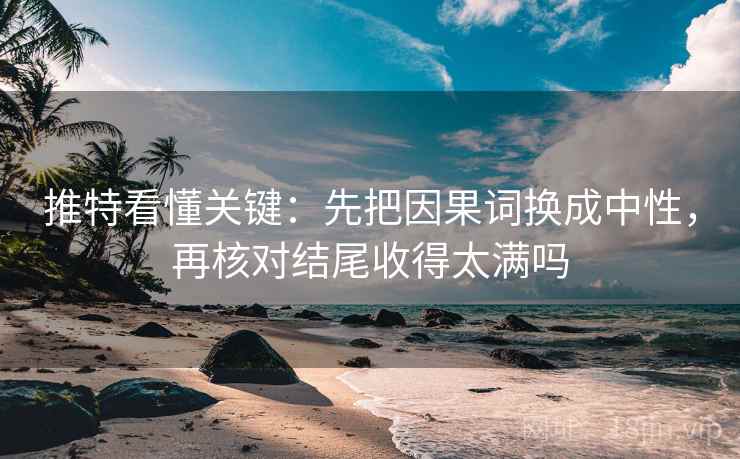 推特看懂关键：先把因果词换成中性，再核对结尾收得太满吗