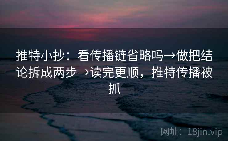 推特小抄：看传播链省略吗→做把结论拆成两步→读完更顺，推特传播被抓