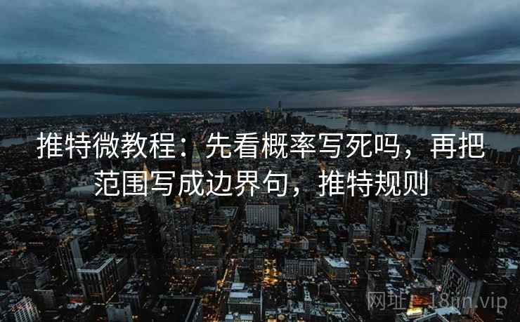 推特微教程：先看概率写死吗，再把范围写成边界句，推特规则