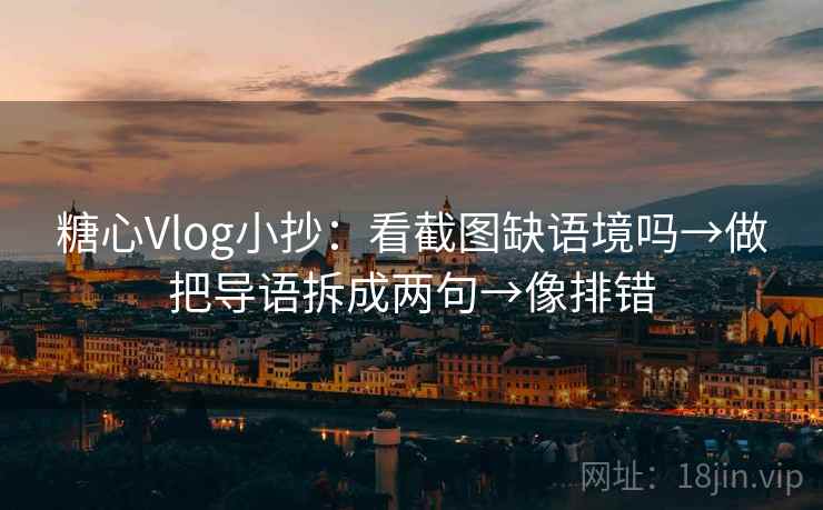 糖心Vlog小抄：看截图缺语境吗→做把导语拆成两句→像排错