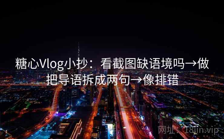糖心Vlog小抄：看截图缺语境吗→做把导语拆成两句→像排错