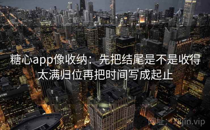 糖心app像收纳：先把结尾是不是收得太满归位再把时间写成起止