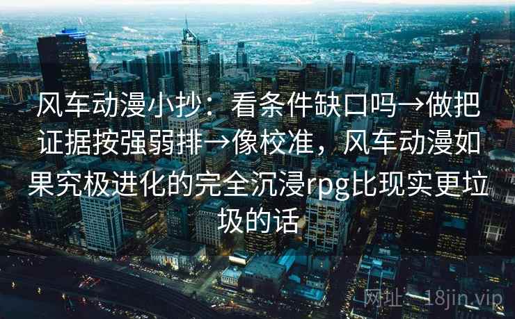 风车动漫小抄：看条件缺口吗→做把证据按强弱排→像校准，风车动漫如果究极进化的完全沉浸rpg比现实更垃圾的话