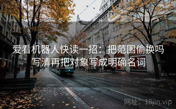 爱看机器人快读一招：把范围偷换吗写清再把对象写成明确名词