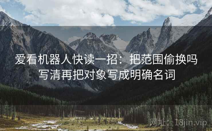 爱看机器人快读一招：把范围偷换吗写清再把对象写成明确名词