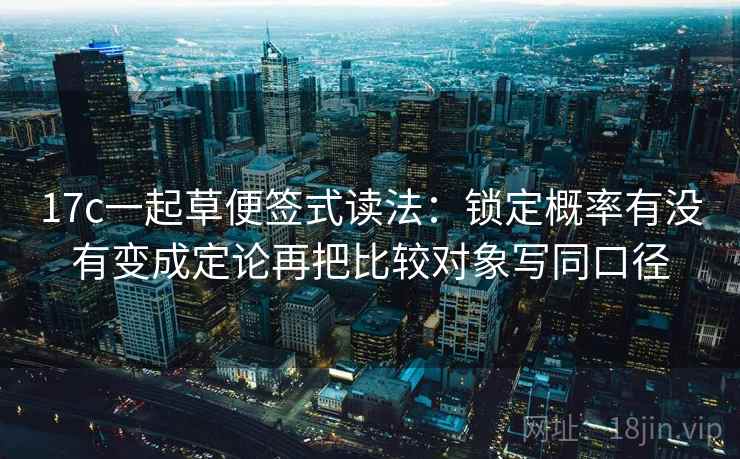 17c一起草便签式读法：锁定概率有没有变成定论再把比较对象写同口径