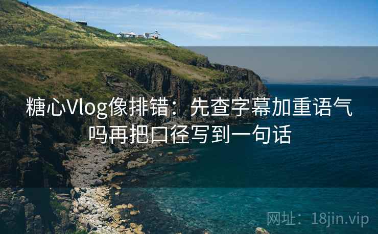 糖心Vlog像排错：先查字幕加重语气吗再把口径写到一句话