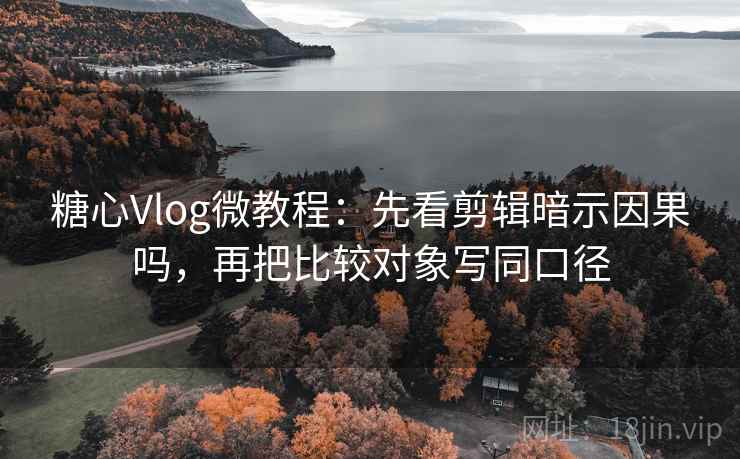 糖心Vlog微教程：先看剪辑暗示因果吗，再把比较对象写同口径