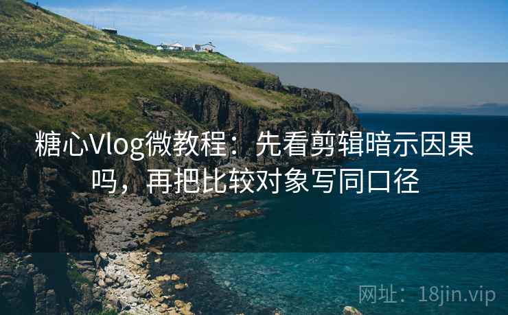 糖心Vlog微教程：先看剪辑暗示因果吗，再把比较对象写同口径