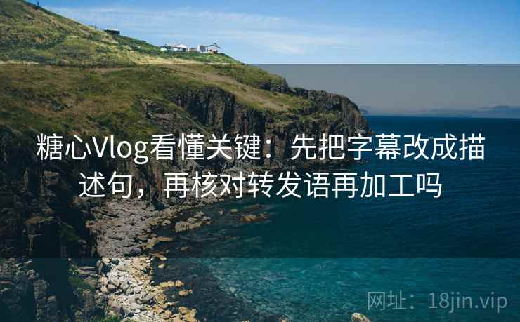 糖心Vlog看懂关键：先把字幕改成描述句，再核对转发语再加工吗