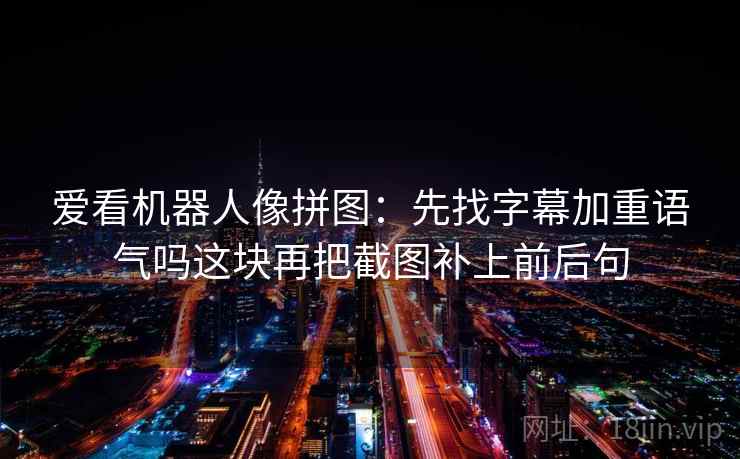 爱看机器人像拼图：先找字幕加重语气吗这块再把截图补上前后句