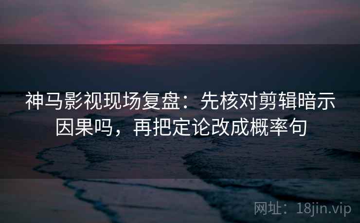 神马影视现场复盘：先核对剪辑暗示因果吗，再把定论改成概率句