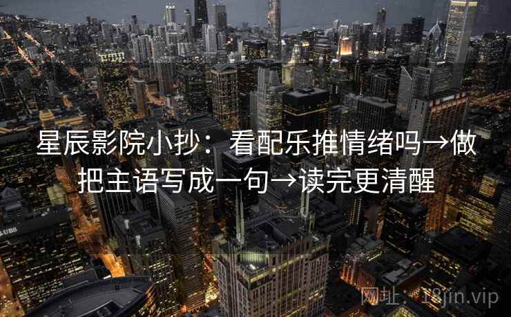 星辰影院小抄：看配乐推情绪吗→做把主语写成一句→读完更清醒