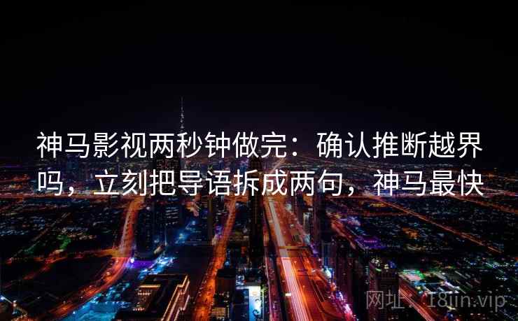 神马影视两秒钟做完：确认推断越界吗，立刻把导语拆成两句，神马最快