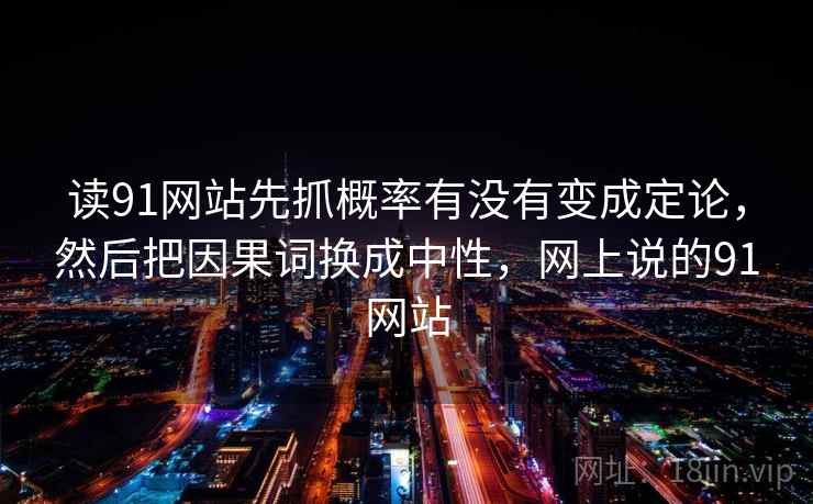 读91网站先抓概率有没有变成定论，然后把因果词换成中性，网上说的91网站