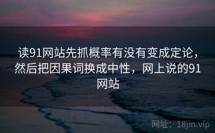 读91网站先抓概率有没有变成定论，然后把因果词换成中性，网上说的91网站