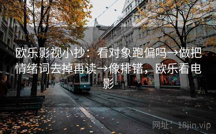 欧乐影视小抄：看对象跑偏吗→做把情绪词去掉再读→像排错，欧乐看电影