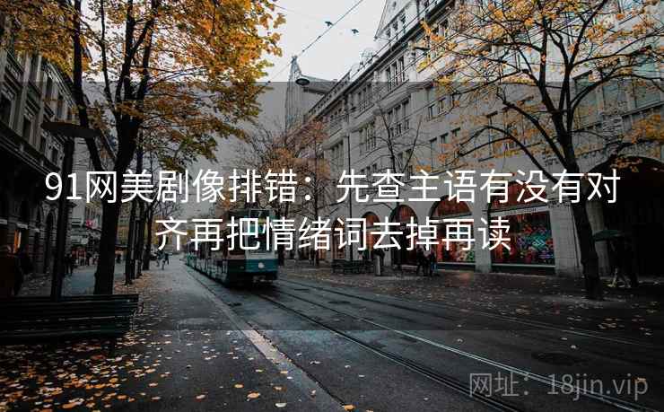 91网美剧像排错：先查主语有没有对齐再把情绪词去掉再读