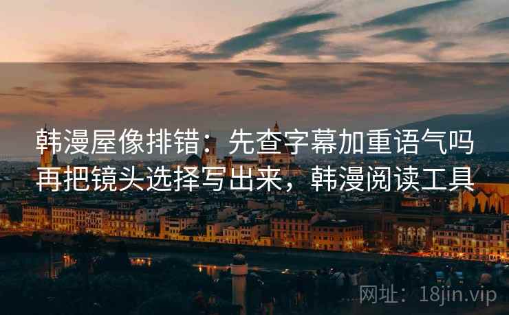 韩漫屋像排错：先查字幕加重语气吗再把镜头选择写出来，韩漫阅读工具