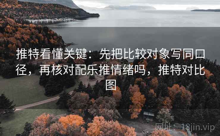 推特看懂关键：先把比较对象写同口径，再核对配乐推情绪吗，推特对比图