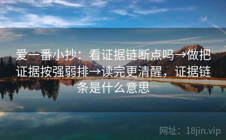 爱一番小抄：看证据链断点吗→做把证据按强弱排→读完更清醒，证据链条是什么意思