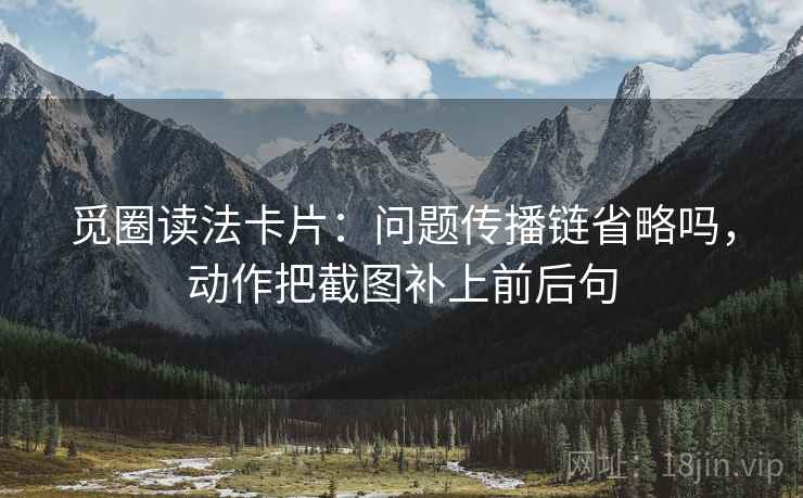 觅圈读法卡片：问题传播链省略吗，动作把截图补上前后句