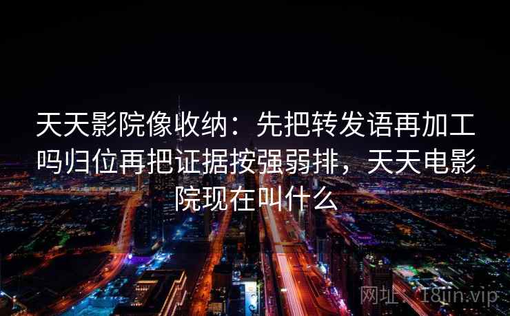 天天影院像收纳：先把转发语再加工吗归位再把证据按强弱排，天天电影院现在叫什么