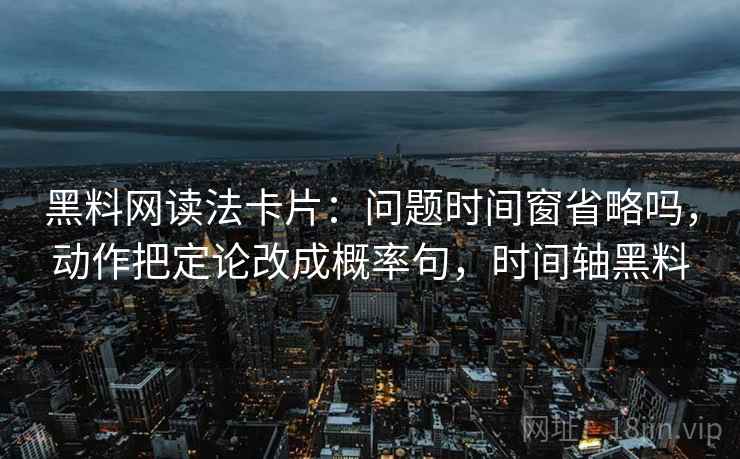 黑料网读法卡片：问题时间窗省略吗，动作把定论改成概率句，时间轴黑料