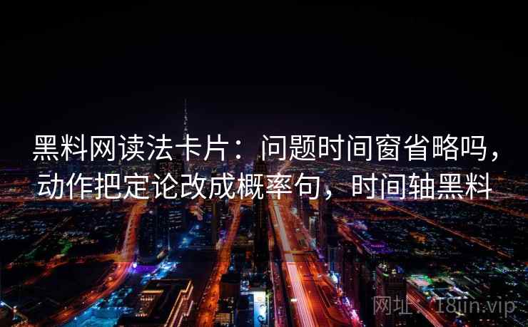 黑料网读法卡片：问题时间窗省略吗，动作把定论改成概率句，时间轴黑料