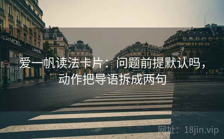 爱一帆读法卡片：问题前提默认吗，动作把导语拆成两句