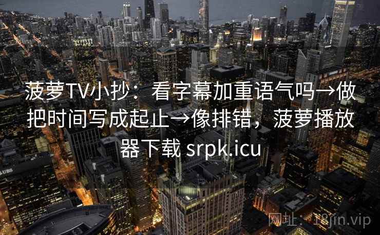 菠萝TV小抄：看字幕加重语气吗→做把时间写成起止→像排错，菠萝播放器下载 srpk.icu