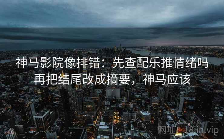 神马影院像排错：先查配乐推情绪吗再把结尾改成摘要，神马应该